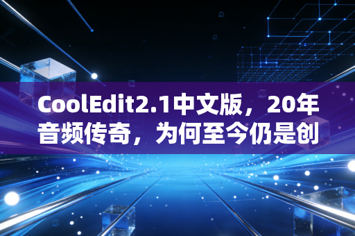 CoolEdit2.1中文版，20年音频传奇，为何至今仍是创作者的「隐形武器」？