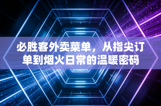必胜客外卖菜单，从指尖订单到烟火日常的温暖密码
