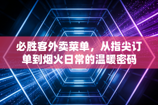 必胜客外卖菜单，从指尖订单到烟火日常的温暖密码