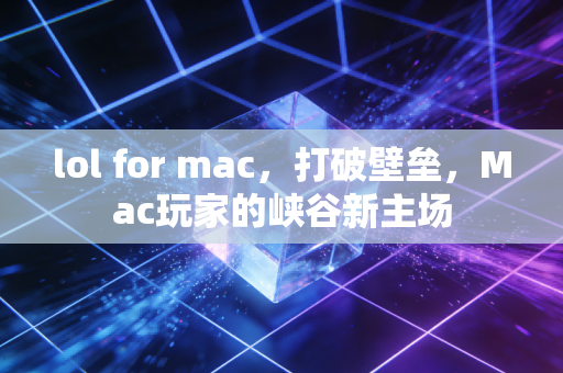 lol for mac，打破壁垒，Mac玩家的峡谷新主场