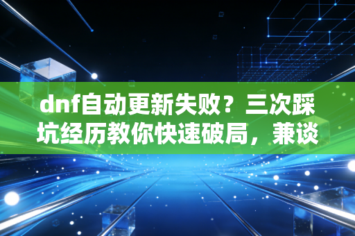 dnf自动更新失败？三次踩坑经历教你快速破局，兼谈游戏厂商的用户体验盲区
