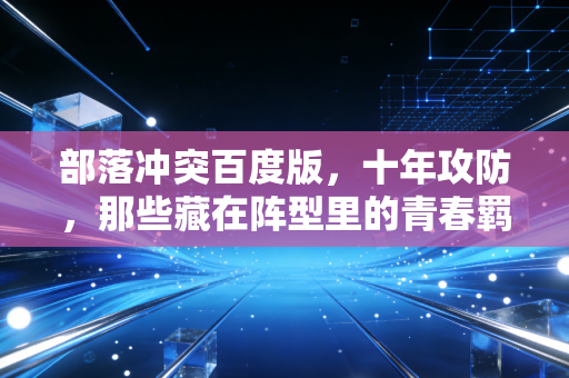 部落冲突百度版，十年攻防，那些藏在阵型里的青春羁绊