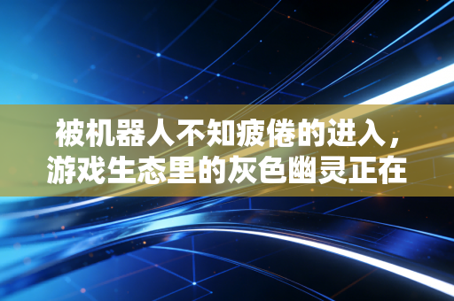 被机器人不知疲倦的进入，游戏生态里的灰色幽灵正在吞噬玩家的热爱