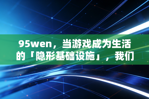 95wen，当游戏成为生活的「隐形基础设施」，我们该如何与它共生？