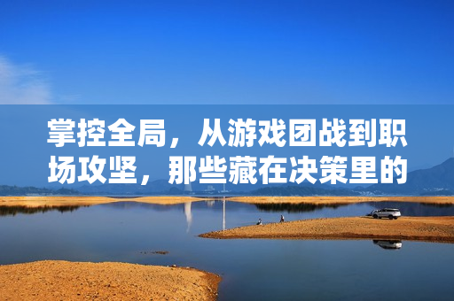 掌控全局，从游戏团战到职场攻坚，那些藏在决策里的底层逻辑