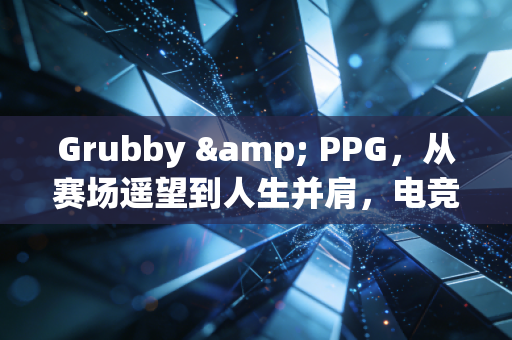 Grubby & PPG，从赛场遥望到人生并肩，电竞爱情里的双向奔赴