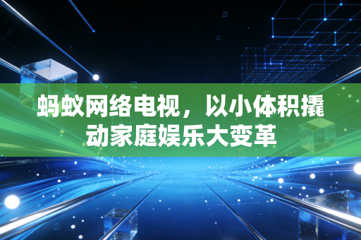 蚂蚁网络电视，以小体积撬动家庭娱乐大变革