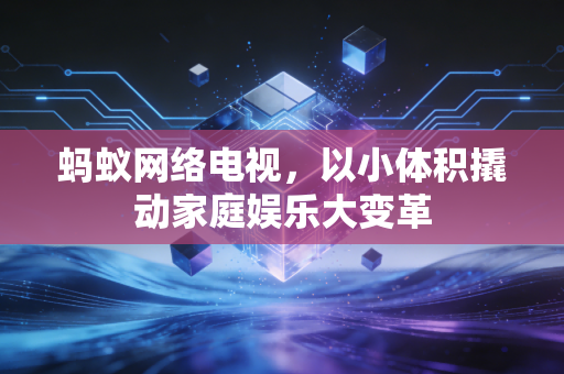 蚂蚁网络电视，以小体积撬动家庭娱乐大变革