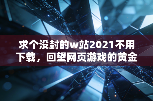 求个没封的w站2021不用下载,回望网页游戏的黄金末班车,藏在浏览器里的青春与无奈