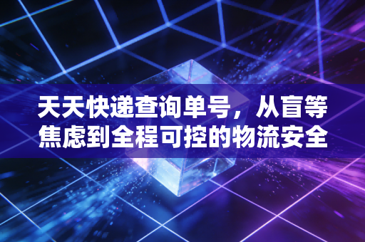 天天快递查询单号，从盲等焦虑到全程可控的物流安全感革命