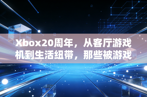 Xbox20周年，从客厅游戏机到生活纽带，那些被游戏温暖的二十年