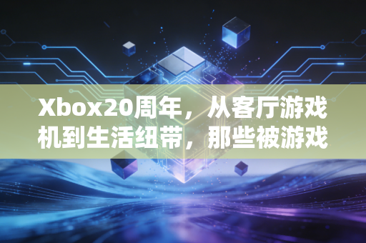 Xbox20周年，从客厅游戏机到生活纽带，那些被游戏温暖的二十年