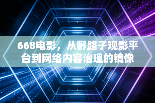 668电影,从野路子观影平台到网络内容治理的镜像