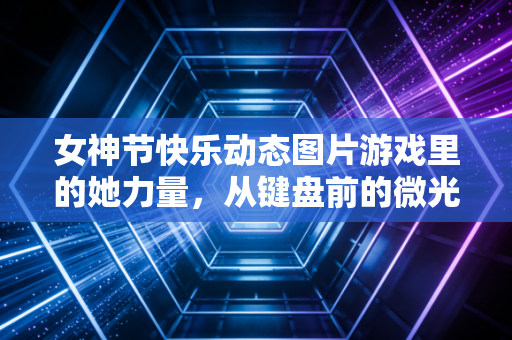 女神节快乐动态图片游戏里的她力量，从键盘前的微光到聚光灯下的锋芒