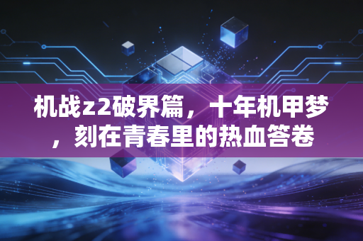 机战z2破界篇，十年机甲梦，刻在青春里的热血答卷