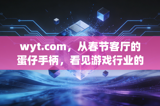 wyt.com，从春节客厅的蛋仔手柄，看见游戏行业的银发亲情赛道