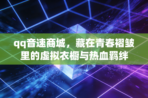 qq音速商城，藏在青春褶皱里的虚拟衣橱与热血羁绊