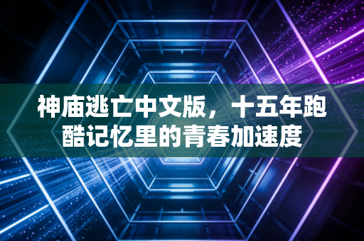 神庙逃亡中文版，十五年跑酷记忆里的青春加速度