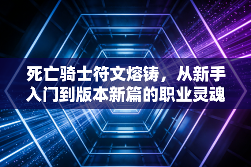 死亡骑士符文熔铸，从新手入门到版本新篇的职业灵魂塑造