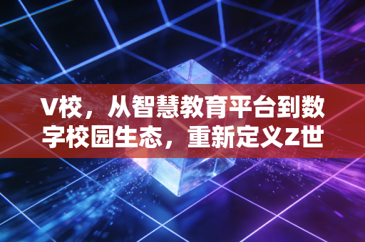V校，从智慧教育平台到数字校园生态，重新定义Z世代的成长场景