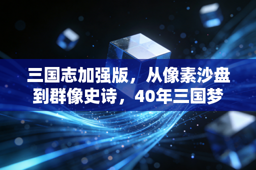 三国志加强版，从像素沙盘到群像史诗，40年三国梦的热血续章