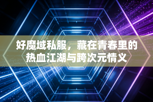 好魔域私服,藏在青春里的热血江湖与跨次元情义