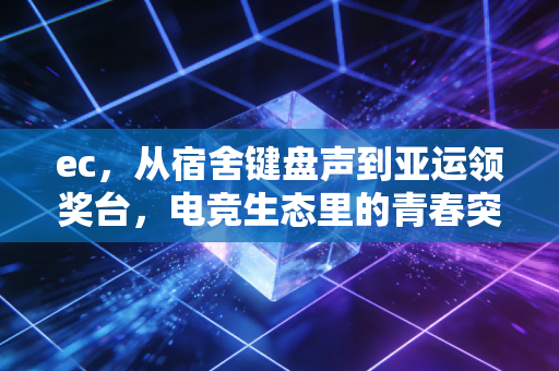 ec，从宿舍键盘声到亚运领奖台，电竞生态里的青春突围