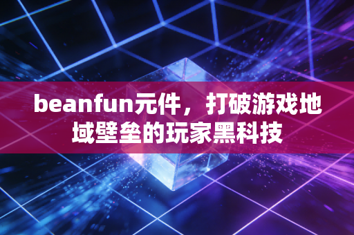beanfun元件，打破游戏地域壁垒的玩家黑科技