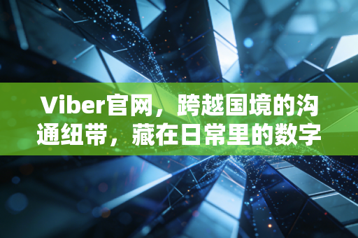 Viber官网，跨越国境的沟通纽带，藏在日常里的数字温暖