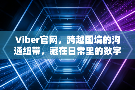 Viber官网，跨越国境的沟通纽带，藏在日常里的数字温暖