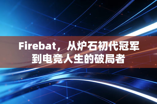 Firebat，从炉石初代冠军到电竞人生的破局者