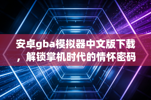 安卓gba模拟器中文版下载，解锁掌机时代的情怀密码