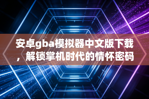 安卓gba模拟器中文版下载，解锁掌机时代的情怀密码