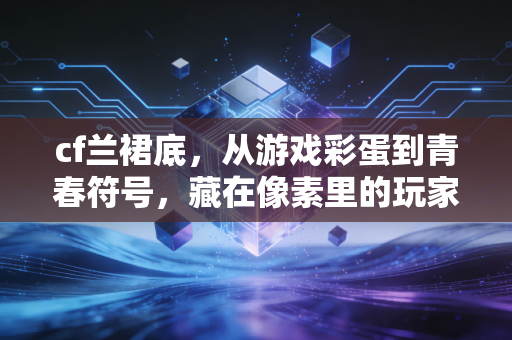 cf兰裙底，从游戏彩蛋到青春符号，藏在像素里的玩家记忆