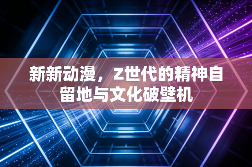 新新动漫，Z世代的精神自留地与文化破壁机