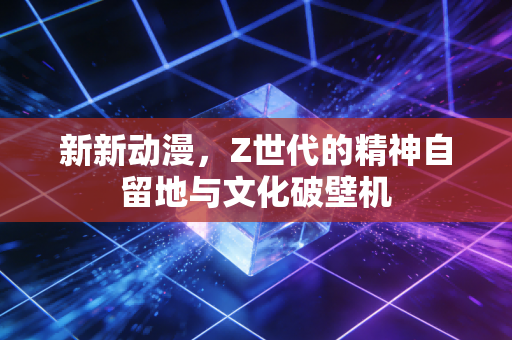 新新动漫，Z世代的精神自留地与文化破壁机