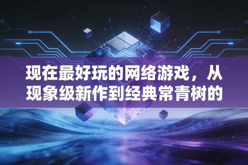 现在最好玩的网络游戏，从现象级新作到经典常青树的多元狂欢