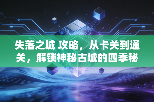 失落之城 攻略,从卡关到通关,解锁神秘古城的四季秘密