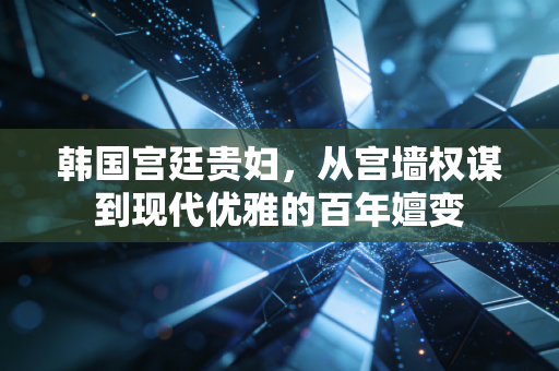 韩国宫廷贵妇，从宫墙权谋到现代优雅的百年嬗变