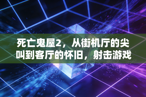 死亡鬼屋2，从街机厅的尖叫到客厅的怀旧，射击游戏的纯粹快乐永不过时