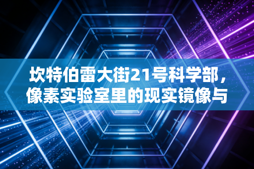 坎特伯雷大街21号科学部，像素实验室里的现实镜像与科技哲思