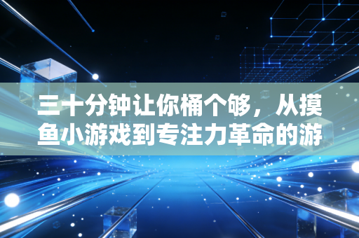 三十分钟让你桶个够，从摸鱼小游戏到专注力革命的游戏化思考
