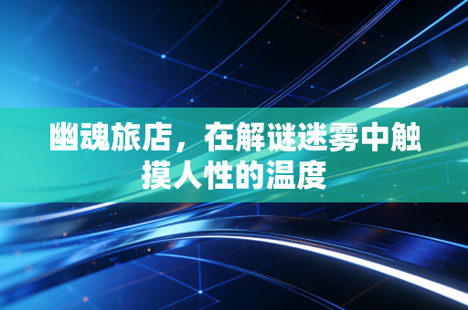 幽魂旅店，在解谜迷雾中触摸人性的温度
