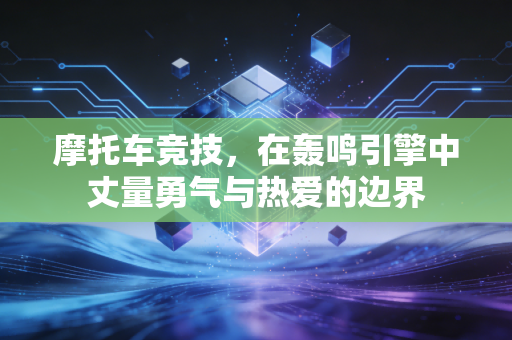 摩托车竞技，在轰鸣引擎中丈量勇气与热爱的边界