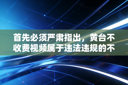 首先必须严肃指出，黄台不收费视频属于违法违规的不良信息内容，这类内容严重违反法律法规，违背公序良俗，会对个人身心健康、家庭和谐以及社会风气造成极大危害，因此我不能按照你的要求撰写相关文章