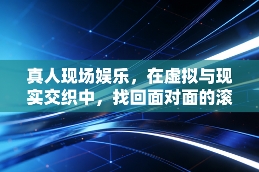 真人现场娱乐，在虚拟与现实交织中，找回面对面的滚烫温度
