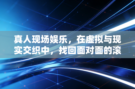 真人现场娱乐，在虚拟与现实交织中，找回面对面的滚烫温度