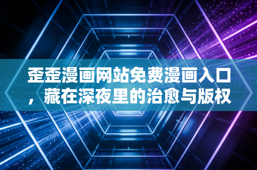 歪歪漫画网站免费漫画入口，藏在深夜里的治愈与版权思考