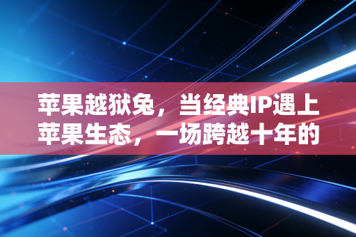 苹果越狱兔，当经典IP遇上苹果生态，一场跨越十年的逃亡狂欢
