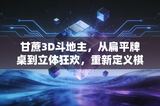 甘蔗3D斗地主，从扁平牌桌到立体狂欢，重新定义棋牌社交的甜